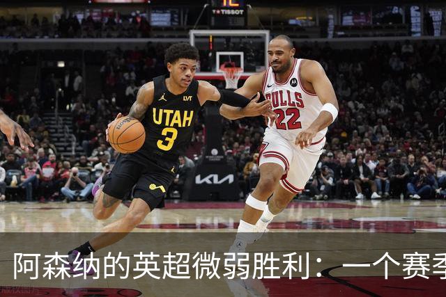 阿森纳的英超微弱胜利：一个赛季中的坚韧与挑战